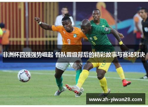 非洲杯四强强势崛起 各队晋级背后的精彩故事与赛场对决 非洲杯四强强势崛起 各队晋级背后的精彩故事与赛场对决