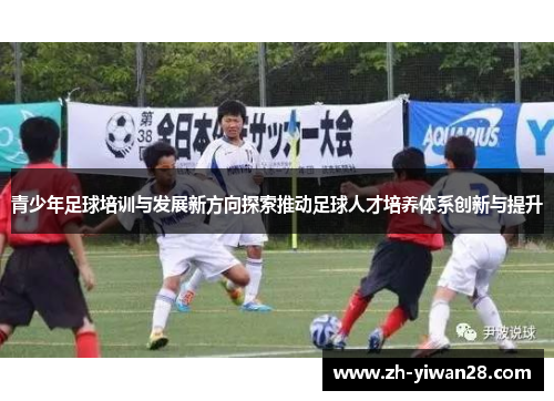 青少年足球培训与发展新方向探索推动足球人才培养体系创新与提升 青少年足球培训与发展新方向探索推动足球人才培养体系创新与提升