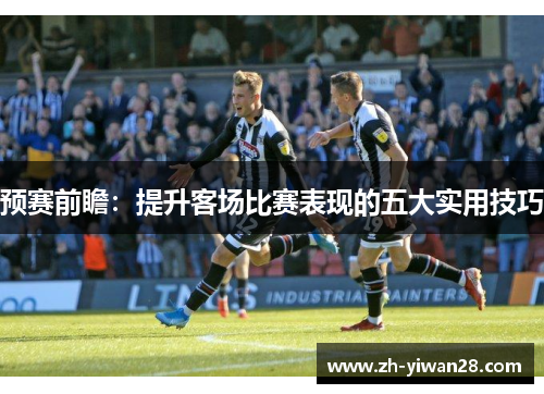 预赛前瞻：提升客场比赛表现的五大实用技巧