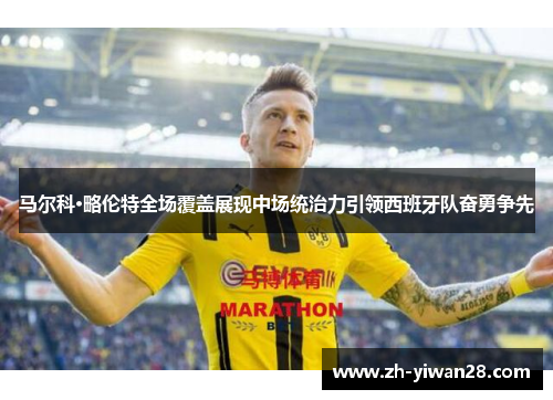 马尔科·略伦特全场覆盖展现中场统治力引领西班牙队奋勇争先 马尔科·略伦特全场覆盖展现中场统治力引领西班牙队奋勇争先