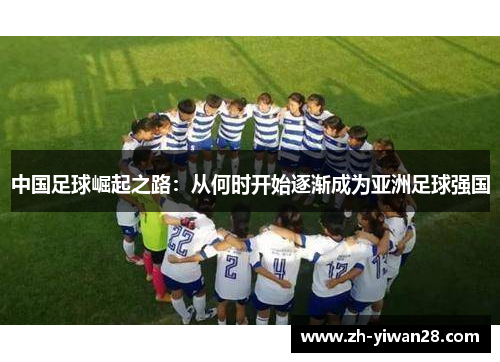 中国足球崛起之路:从何时开始逐渐成为亚洲足球强国 中国足球崛起之路:从何时开始逐渐成为亚洲足球强国