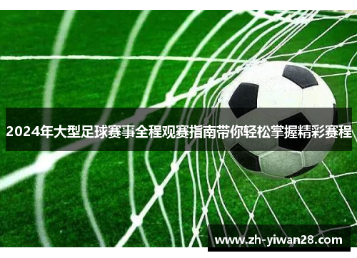 2024年大型足球赛事全程观赛指南带你轻松掌握精彩赛程