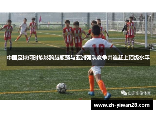 中国足球何时能够跨越瓶颈与亚洲强队竞争并追赶上顶级水平 中国足球何时能够跨越瓶颈与亚洲强队竞争并追赶上顶级水平