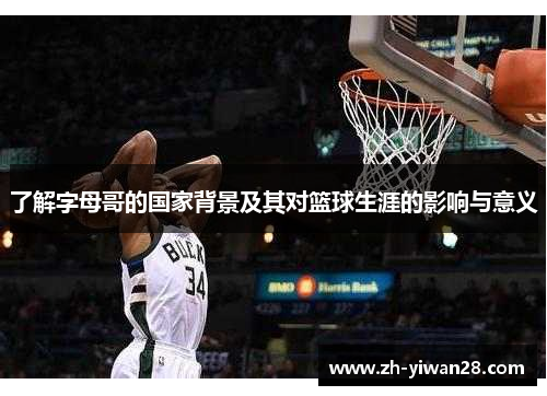 了解字母哥的国家背景及其对篮球生涯的影响与意义