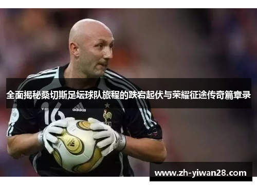 全面揭秘桑切斯足坛球队旅程的跌宕起伏与荣耀征途传奇篇章录 全面揭秘桑切斯足坛球队旅程的跌宕起伏与荣耀征途传奇篇章录