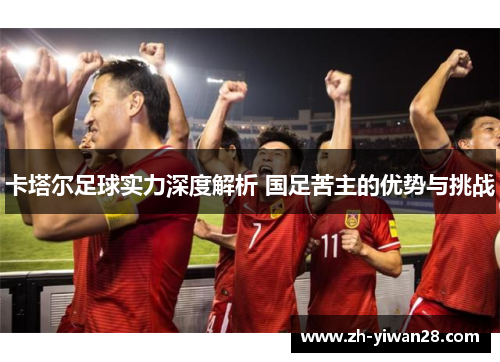 卡塔尔足球实力深度解析 国足苦主的优势与挑战 卡塔尔足球实力深度解析 国足苦主的优势与挑战