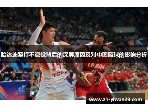 哈达迪坚持不退役背后的深层原因及对中国篮球的影响分析 哈达迪坚持不退役背后的深层原因及对中国篮球的影响分析