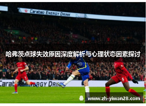 哈弗茨点球失效原因深度解析与心理状态因素探讨