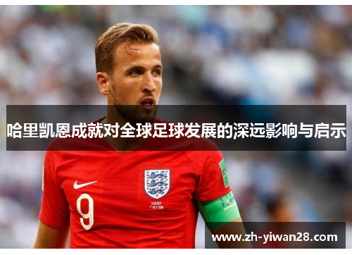 哈里凯恩成就对全球足球发展的深远影响与启示 哈里凯恩成就对全球足球发展的深远影响与启示