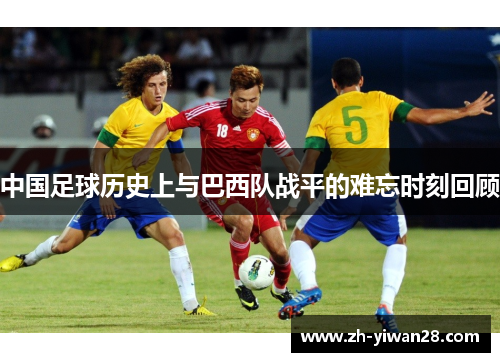 中国足球历史上与巴西队战平的难忘时刻回顾 中国足球历史上与巴西队战平的难忘时刻回顾