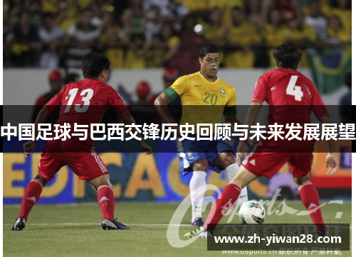 中国足球与巴西交锋历史回顾与未来发展展望 中国足球与巴西交锋历史回顾与未来发展展望
