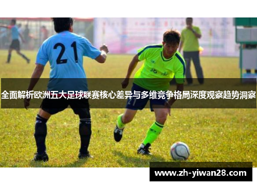 全面解析欧洲五大足球联赛核心差异与多维竞争格局深度观察趋势洞察