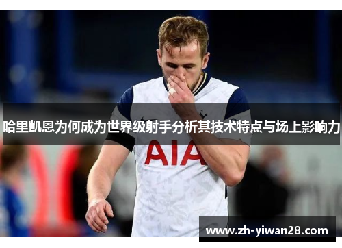 哈里凯恩为何成为世界级射手分析其技术特点与场上影响力