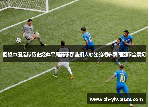 回望中国足球历史经典平局赛事那些扣人心弦的精彩瞬间回顾全景纪