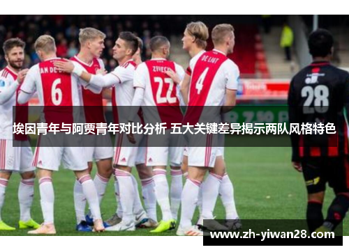 埃因青年与阿贾青年对比分析 五大关键差异揭示两队风格特色