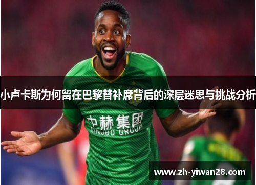 小卢卡斯为何留在巴黎替补席背后的深层迷思与挑战分析