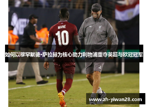 如何以穆罕默德·萨拉赫为核心助力利物浦重夺英超与欧冠冠军