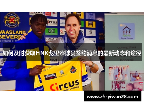 如何及时获取HNK戈里察球员签约消息的最新动态和途径