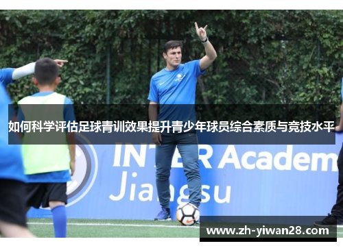 如何科学评估足球青训效果提升青少年球员综合素质与竞技水平 如何科学评估足球青训效果提升青少年球员综合素质与竞技水平