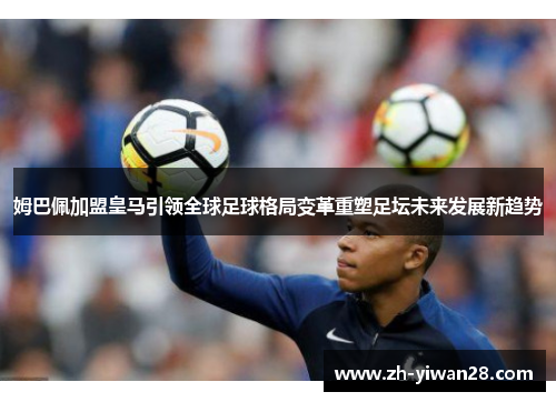 姆巴佩加盟皇马引领全球足球格局变革重塑足坛未来发展新趋势 姆巴佩加盟皇马引领全球足球格局变革重塑足坛未来发展新趋势