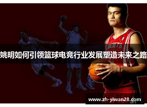 姚明如何引领篮球电竞行业发展塑造未来之路 姚明如何引领篮球电竞行业发展塑造未来之路