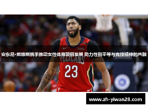 安东尼·戴维斯携手推动女性体育项目发展 助力性别平等与竞技精神的共融 安东尼·戴维斯携手推动女性体育项目发展 助力性别平等与竞技精神的共融