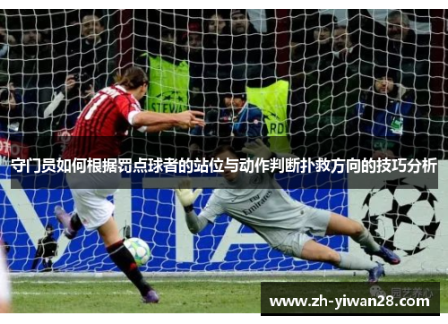 守门员如何根据罚点球者的站位与动作判断扑救方向的技巧分析 守门员如何根据罚点球者的站位与动作判断扑救方向的技巧分析