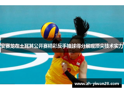 安赛龙在土耳其公开赛精彩反手抽球得分展现顶尖技术实力 安赛龙在土耳其公开赛精彩反手抽球得分展现顶尖技术实力