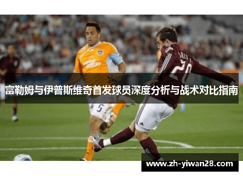 富勒姆与伊普斯维奇首发球员深度分析与战术对比指南 富勒姆与伊普斯维奇首发球员深度分析与战术对比指南