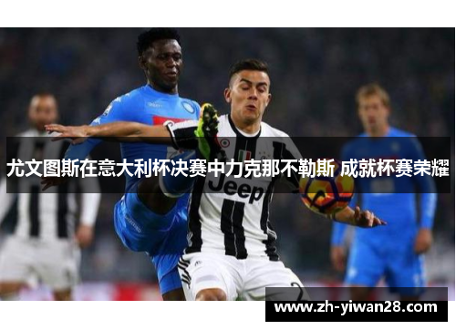 尤文图斯在意大利杯决赛中力克那不勒斯 成就杯赛荣耀 尤文图斯在意大利杯决赛中力克那不勒斯 成就杯赛荣耀