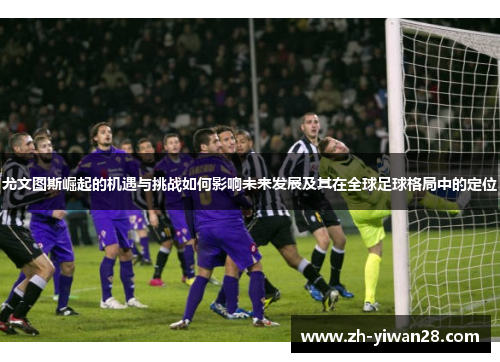 尤文图斯崛起的机遇与挑战如何影响未来发展及其在全球足球格局中的定位