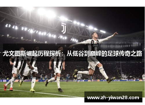 尤文图斯崛起历程探析:从低谷到巅峰的足球传奇之路 尤文图斯崛起历程探析:从低谷到巅峰的足球传奇之路