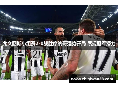 尤文图斯小组赛2-0战胜摩纳哥强势开局 展现冠军潜力 尤文图斯小组赛2-0战胜摩纳哥强势开局 展现冠军潜力