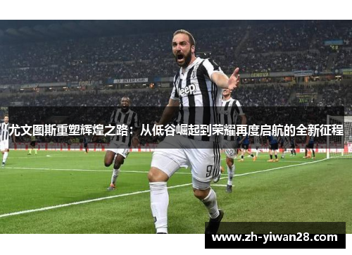 尤文图斯重塑辉煌之路:从低谷崛起到荣耀再度启航的全新征程 尤文图斯重塑辉煌之路:从低谷崛起到荣耀再度启航的全新征程