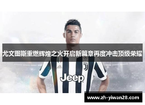尤文图斯重燃辉煌之火开启新篇章再度冲击顶级荣耀 尤文图斯重燃辉煌之火开启新篇章再度冲击顶级荣耀