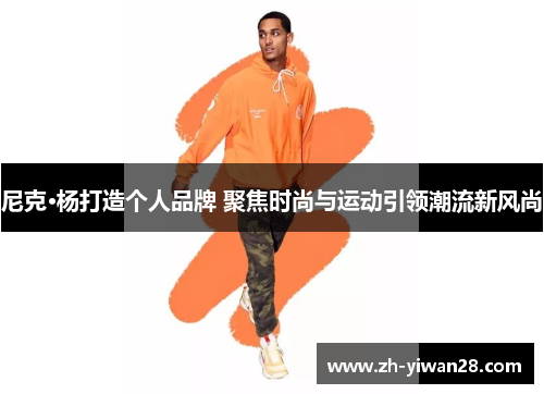尼克·杨打造个人品牌 聚焦时尚与运动引领潮流新风尚 尼克·杨打造个人品牌 聚焦时尚与运动引领潮流新风尚
