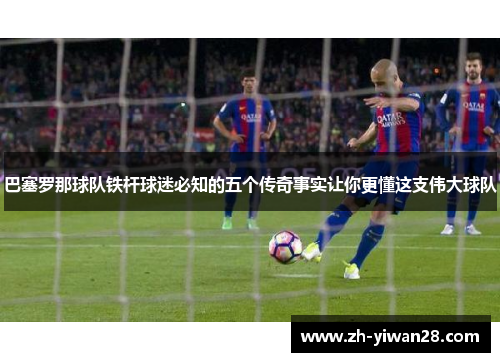 巴塞罗那球队铁杆球迷必知的五个传奇事实让你更懂这支伟大球队