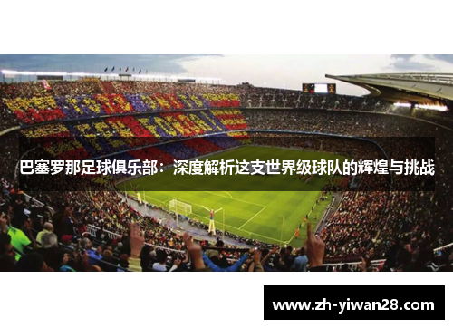 巴塞罗那足球俱乐部:深度解析这支世界级球队的辉煌与挑战 巴塞罗那足球俱乐部:深度解析这支世界级球队的辉煌与挑战