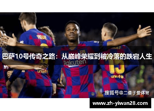 巴萨10号传奇之路：从巅峰荣耀到被冷落的跌宕人生