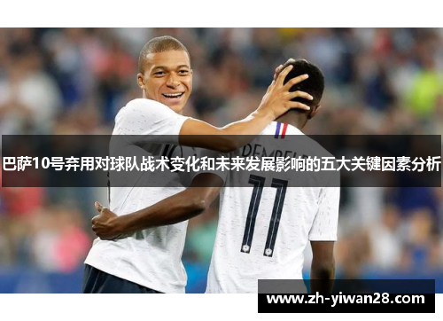 巴萨10号弃用对球队战术变化和未来发展影响的五大关键因素分析 巴萨10号弃用对球队战术变化和未来发展影响的五大关键因素分析
