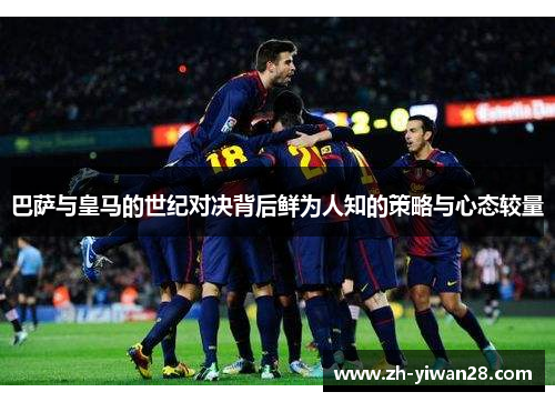 巴萨与皇马的世纪对决背后鲜为人知的策略与心态较量 巴萨与皇马的世纪对决背后鲜为人知的策略与心态较量