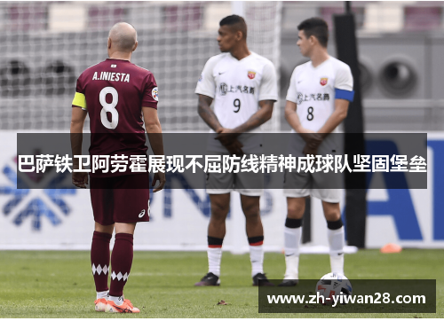 巴萨铁卫阿劳霍展现不屈防线精神成球队坚固堡垒