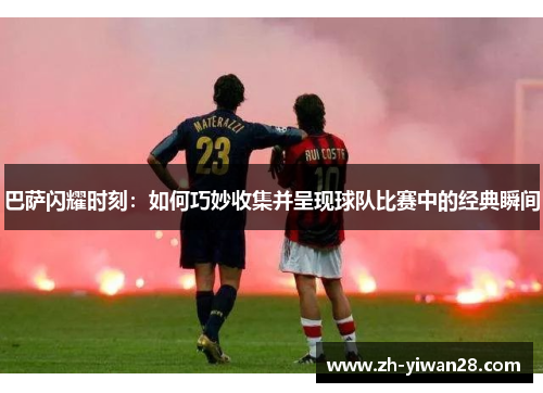 巴萨闪耀时刻：如何巧妙收集并呈现球队比赛中的经典瞬间