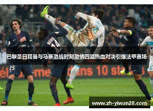 巴黎圣日耳曼与马赛激战时刻激情四溢热血对决引爆法甲赛场 巴黎圣日耳曼与马赛激战时刻激情四溢热血对决引爆法甲赛场