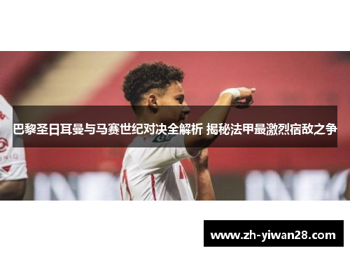 巴黎圣日耳曼与马赛世纪对决全解析 揭秘法甲最激烈宿敌之争 巴黎圣日耳曼与马赛世纪对决全解析 揭秘法甲最激烈宿敌之争