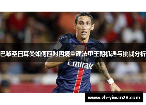 巴黎圣日耳曼如何应对困境重建法甲王朝机遇与挑战分析