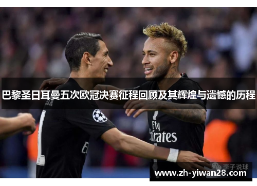 巴黎圣日耳曼五次欧冠决赛征程回顾及其辉煌与遗憾的历程 巴黎圣日耳曼五次欧冠决赛征程回顾及其辉煌与遗憾的历程