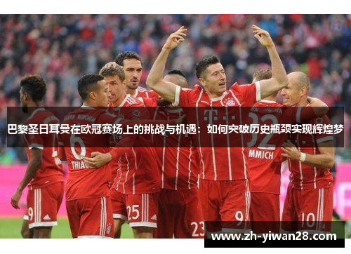 巴黎圣日耳曼在欧冠赛场上的挑战与机遇：如何突破历史瓶颈实现辉煌梦