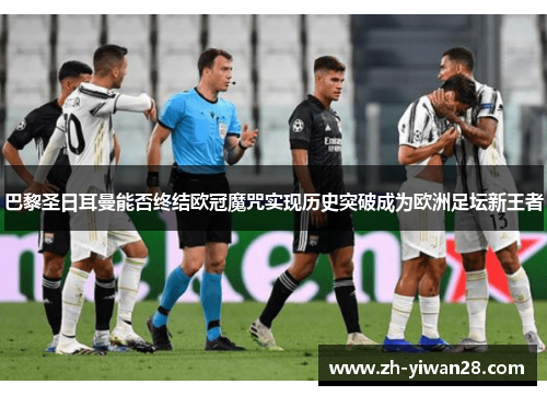 巴黎圣日耳曼能否终结欧冠魔咒实现历史突破成为欧洲足坛新王者