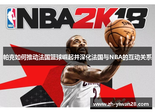 帕克如何推动法国篮球崛起并深化法国与NBA的互动关系 帕克如何推动法国篮球崛起并深化法国与NBA的互动关系
